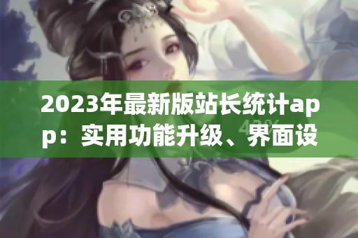 2023年最新版站長統(tǒng)計app：實用功能升級、界面設(shè)計全新、操作更便捷