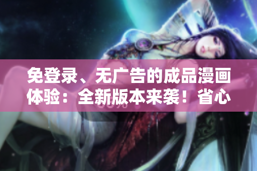 免登錄、無廣告的成品漫畫體驗(yàn)：全新版本來襲！省心閱讀，暢享精彩故事，無干擾，無需登錄。