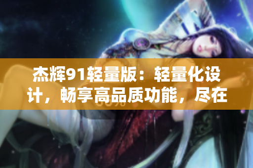 杰輝91輕量版：輕量化設(shè)計，暢享高品質(zhì)功能，盡在官方網(wǎng)站