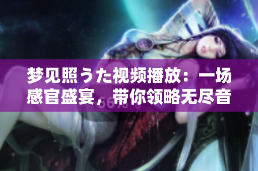 夢見照うた視頻播放：一場感官盛宴，帶你領(lǐng)略無盡音樂之美