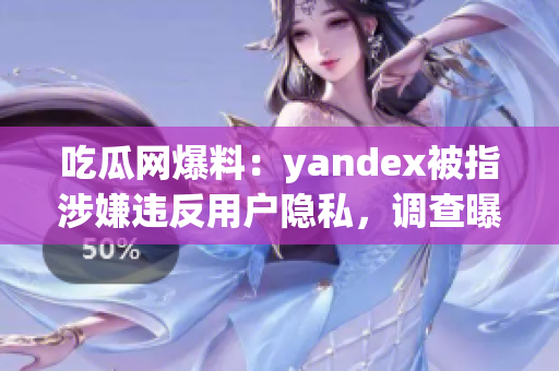 吃瓜網(wǎng)爆料：yandex被指涉嫌違反用戶隱私，調(diào)查曝光！