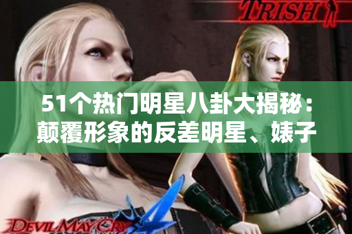 51個(gè)熱門明星八卦大揭秘：顛覆形象的反差明星、婊子和電磁爐后臺(tái)秘聞