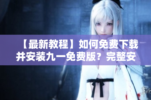 【最新教程】如何免費(fèi)下載并安裝九一免費(fèi)版？完整安裝包為你詳解！步驟簡(jiǎn)單易懂，持續(xù)更新。