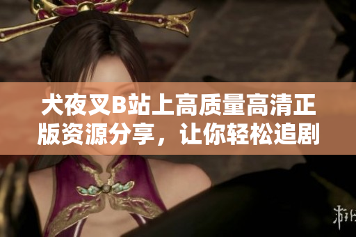 犬夜叉B站上高質(zhì)量高清正版資源分享，讓你輕松追劇不錯(cuò)過！