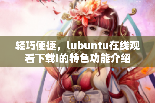 輕巧便捷，lubuntu在線觀看下載i的特色功能介紹