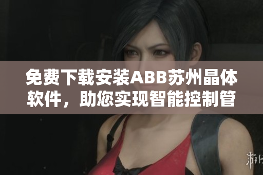 免費(fèi)下載安裝ABB蘇州晶體軟件，助您實(shí)現(xiàn)智能控制管理