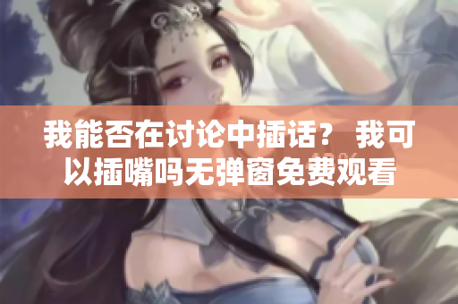 我能否在討論中插話？ 我可以插嘴嗎無彈窗免費觀看