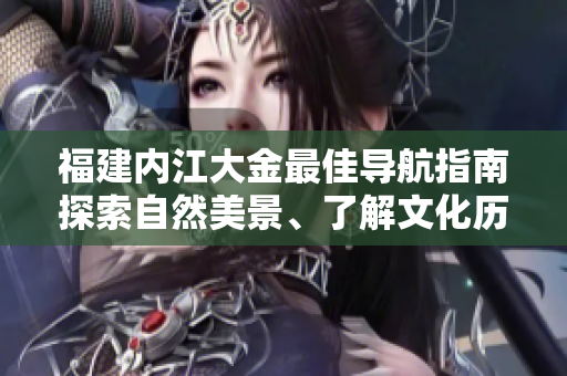 福建內(nèi)江大金最佳導(dǎo)航指南探索自然美景、了解文化歷史