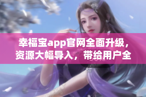 幸福寶app官網(wǎng)全面升級(jí)，資源大幅導(dǎo)入，帶給用戶全新體驗(yàn)