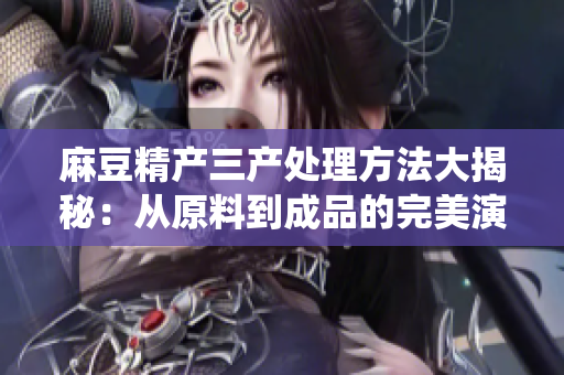 麻豆精產三產處理方法大揭秘：從原料到成品的完美演繹