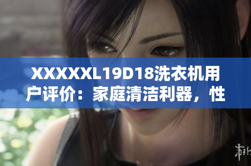 XXXXXL19D18洗衣機用戶評價：家庭清潔利器，性能卓越，節(jié)省時間省心