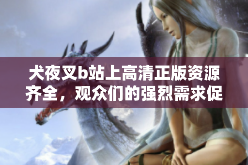 犬夜叉b站上高清正版資源齊全，觀眾們的強烈需求促成這一精彩收藏【高清正版資源】