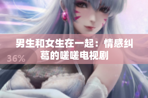 男生和女生在一起：情感糾葛的嗟嗟電視劇