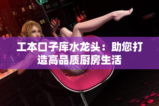 工本口子庫(kù)水龍頭：助您打造高品質(zhì)廚房生活
