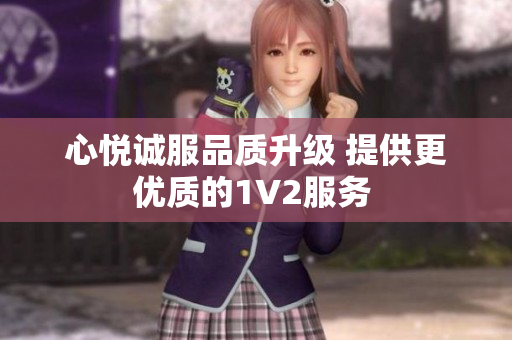 心悅誠(chéng)服品質(zhì)升級(jí) 提供更優(yōu)質(zhì)的1V2服務(wù) 