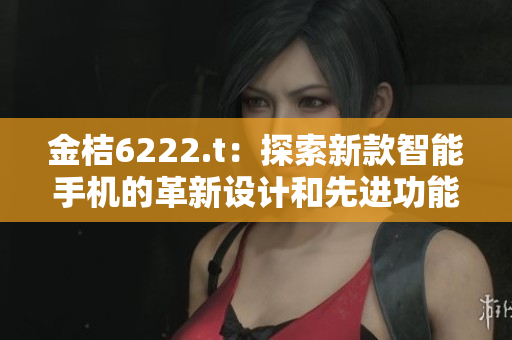 金桔6222.t：探索新款智能手機的革新設計和先進功能