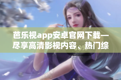 芭樂(lè)視app安卓官網(wǎng)下載—盡享高清影視內(nèi)容、熱門(mén)綜藝節(jié)目和最新影片