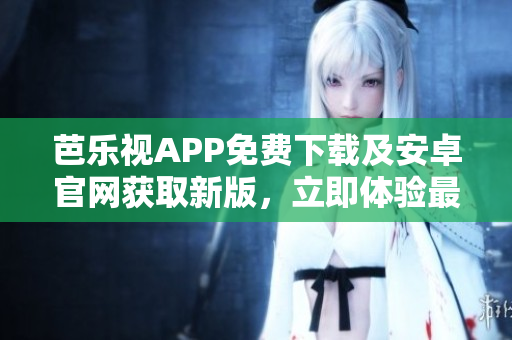 芭樂視APP免費(fèi)下載及安卓官網(wǎng)獲取新版，立即體驗(yàn)最新功能和優(yōu)質(zhì)內(nèi)容