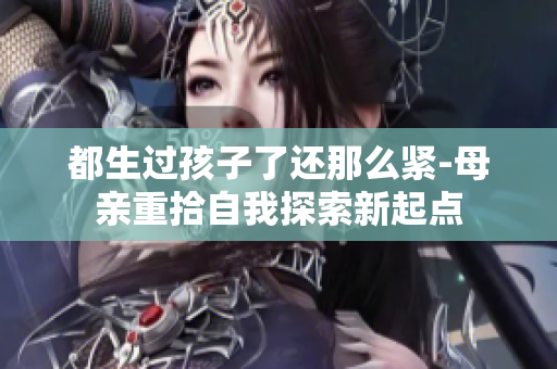 都生過孩子了還那么緊-母親重拾自我探索新起點(diǎn)