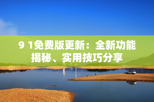 9 1免費(fèi)版更新：全新功能揭秘、實(shí)用技巧分享