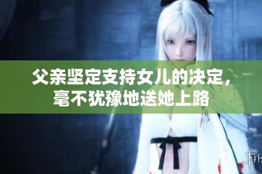 父親堅定支持女兒的決定，毫不猶豫地送她上路