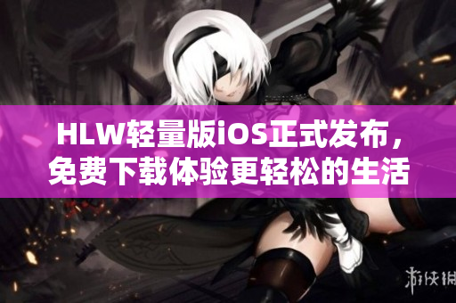HLW輕量版iOS正式發(fā)布，免費下載體驗更輕松的生活方式