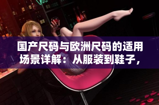 國產(chǎn)尺碼與歐洲尺碼的適用場景詳解：從服裝到鞋子，你需要知道的尺碼對比與選擇建議