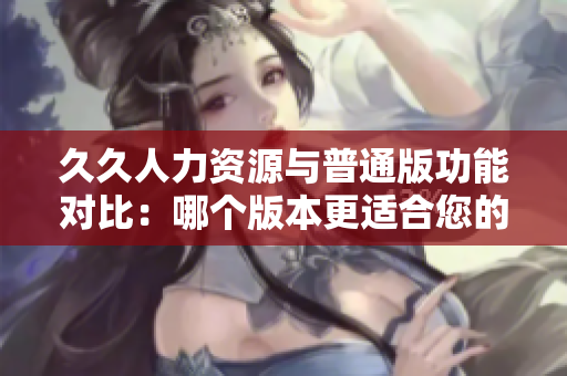 久久人力資源與普通版功能對比：哪個版本更適合您的企業(yè)？