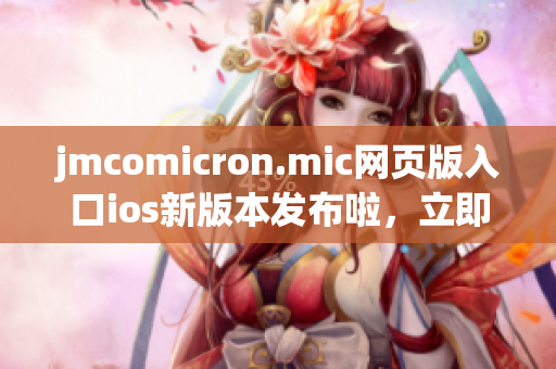 jmcomicron.mic網(wǎng)頁(yè)版入口ios新版本發(fā)布啦，立即下載體驗(yàn)創(chuàng)意漫畫(huà)與精彩故事