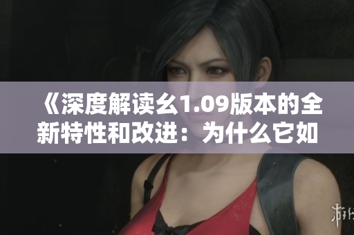 《深度解讀幺1.09版本的全新特性和改進(jìn)：為什么它如此引人矚目？》