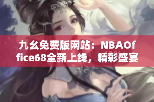 九幺免費(fèi)版網(wǎng)站：NBAOffice68全新上線，精彩盛宴即刻開啟