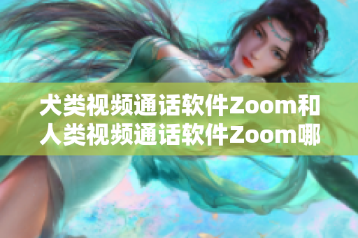 犬類視頻通話軟件Zoom和人類視頻通話軟件Zoom哪個(gè)更適合您的需要？