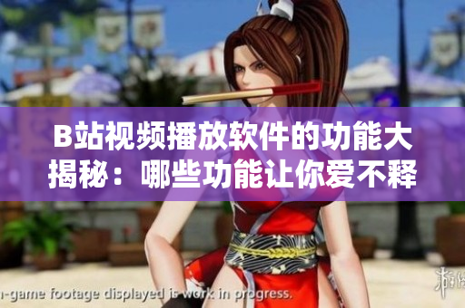 B站視頻播放軟件的功能大揭秘：哪些功能讓你愛不釋手？