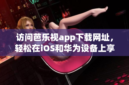 訪問(wèn)芭樂(lè)視app下載網(wǎng)址，輕松在iOS和華為設(shè)備上享受精彩內(nèi)容