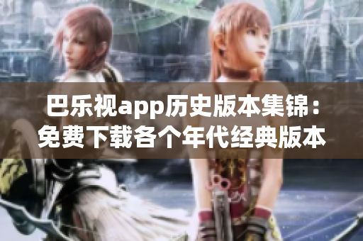 巴樂(lè)視app歷史版本集錦：免費(fèi)下載各個(gè)年代經(jīng)典版本，完整保留每一代的特色和功能
