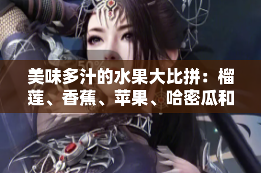 美味多汁的水果大比拼：榴蓮、香蕉、蘋(píng)果、哈密瓜和水蜜桃的味蕾盛宴