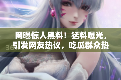 網(wǎng)曝驚人黑料！猛料曝光，引發(fā)網(wǎng)友熱議，吃瓜群眾熱烈關(guān)注