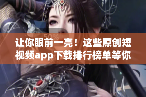 讓你眼前一亮！這些原創(chuàng)短視頻app下載排行榜單等你來(lái)撩