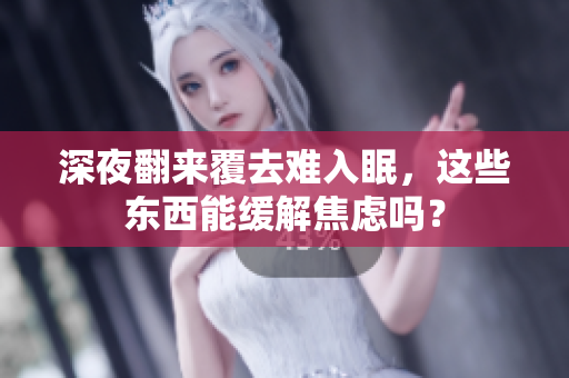 深夜翻來(lái)覆去難入眠，這些東西能緩解焦慮嗎？