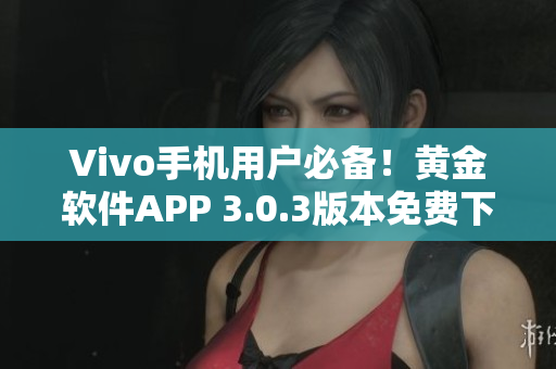 Vivo手機(jī)用戶必備！黃金軟件APP 3.0.3版本免費(fèi)下載，讓你的手機(jī)更加流暢穩(wěn)定