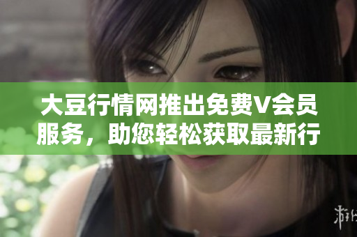 大豆行情網(wǎng)推出免費(fèi)V會(huì)員服務(wù)，助您輕松獲取最新行情信息