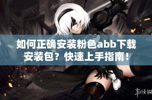 如何正確安裝粉色abb下載安裝包？快速上手指南！