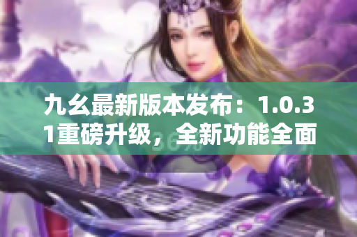 九幺最新版本發(fā)布：1.0.31重磅升級(jí)，全新功能全面升級(jí)