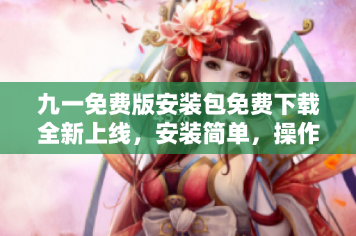 九一免費(fèi)版安裝包免費(fèi)下載全新上線(xiàn)，安裝簡(jiǎn)單，操作便捷