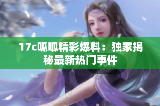 17c呱呱精彩爆料：獨(dú)家揭秘最新熱門(mén)事件