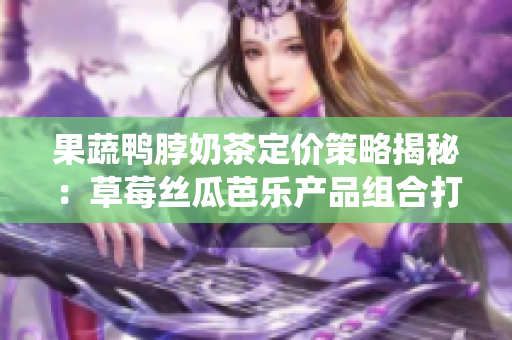 果蔬鴨脖奶茶定價(jià)策略揭秘：草莓絲瓜芭樂(lè)產(chǎn)品組合打破傳統(tǒng)定價(jià)思維