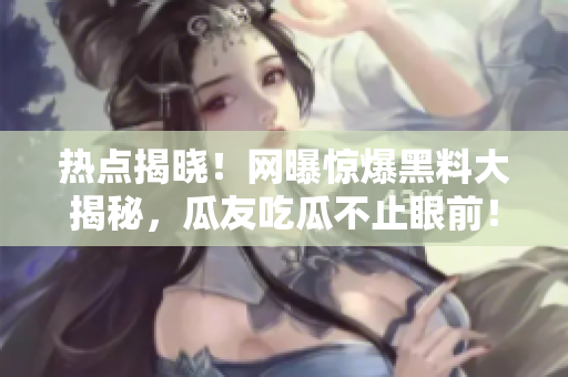 熱點(diǎn)揭曉！網(wǎng)曝驚爆黑料大揭秘，瓜友吃瓜不止眼前！