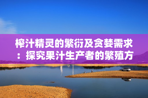 榨汁精靈的繁衍及貪婪需求：探究果汁生產(chǎn)者的繁殖方式和利潤欲望