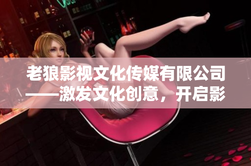 老狼影視文化傳媒有限公司——激發(fā)文化創(chuàng)意，開(kāi)啟影視新篇章