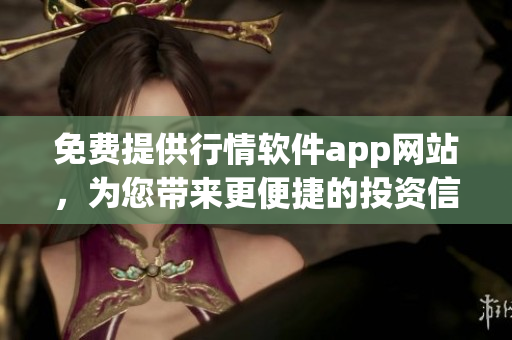 免費(fèi)提供行情軟件app網(wǎng)站，為您帶來(lái)更便捷的投資信息查詢(xún)體驗(yàn)